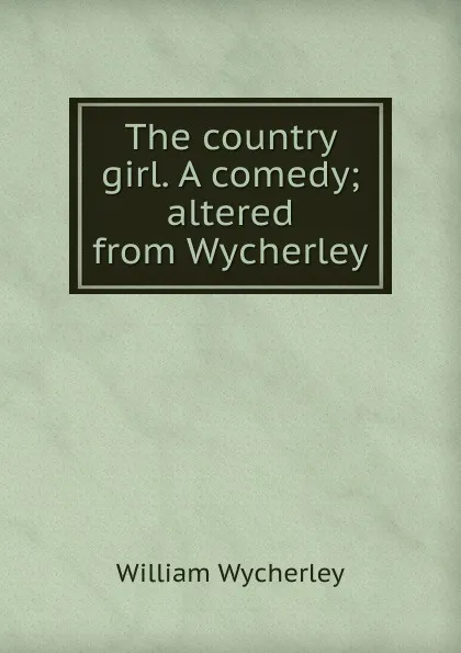 Обложка книги The country girl. A comedy; altered from Wycherley, William Wycherley