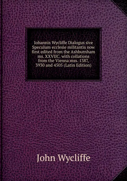 Обложка книги Iohannis Wycliffe Dialogus sive Speculum ecclesie militantis now first edited from the Ashburnham ms. XXVIIC. with collations from the Vienna mss. 1387, 3930 and 4505 (Latin Edition), Wycliffe John