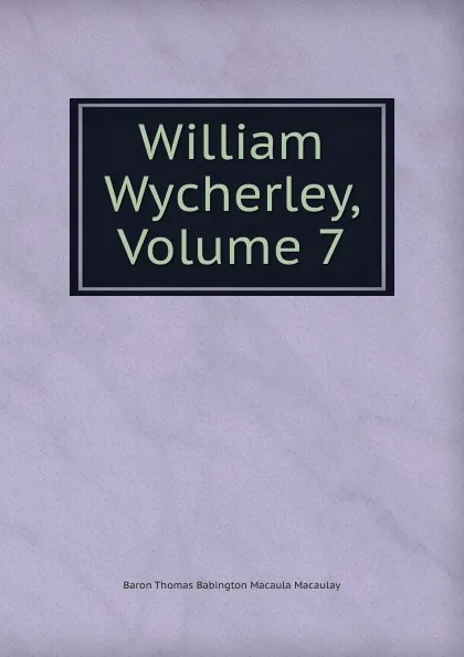 Обложка книги William Wycherley, Volume 7, Baron Thomas Babington Macaula Macaulay