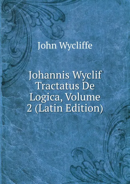 Обложка книги Johannis Wyclif Tractatus De Logica, Volume 2 (Latin Edition), Wycliffe John