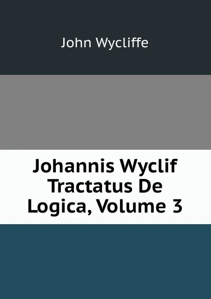 Обложка книги Johannis Wyclif Tractatus De Logica, Volume 3, Wycliffe John