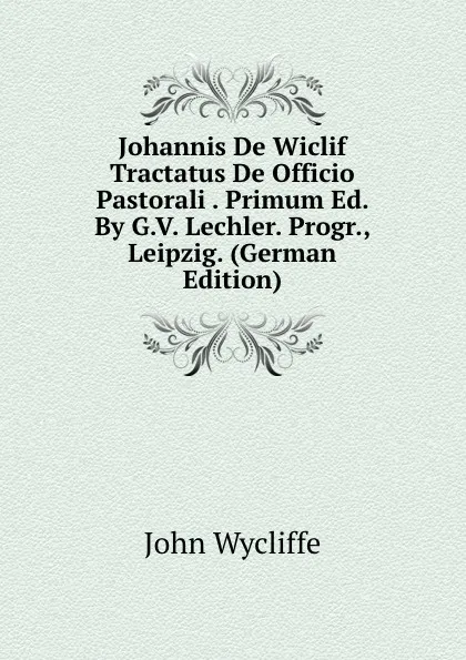 Обложка книги Johannis De Wiclif Tractatus De Officio Pastorali . Primum Ed. By G.V. Lechler. Progr., Leipzig. (German Edition), Wycliffe John