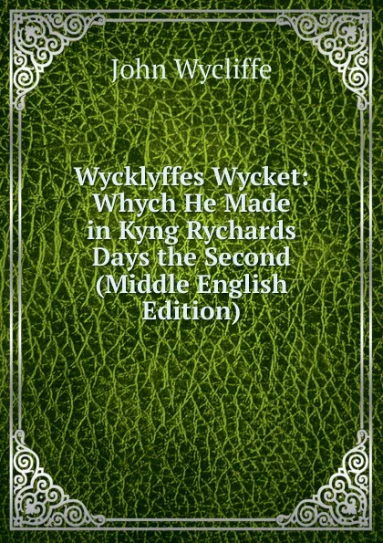 Обложка книги Wycklyffes Wycket: Whych He Made in Kyng Rychards Days the Second (Middle English Edition), Wycliffe John