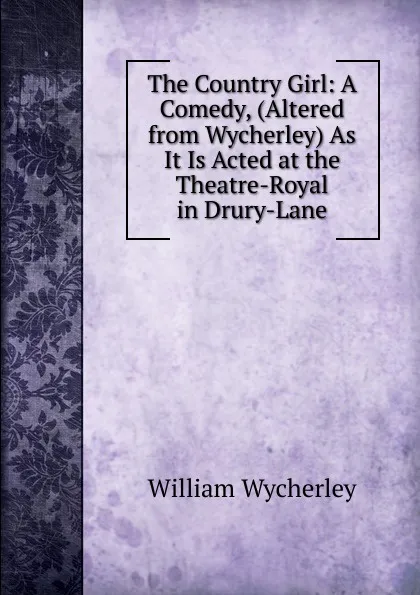 Обложка книги The Country Girl: A Comedy, (Altered from Wycherley) As It Is Acted at the Theatre-Royal in Drury-Lane, William Wycherley