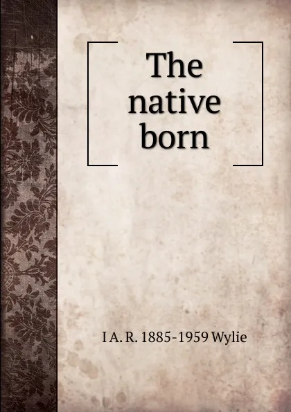 Обложка книги The native born, I A. R. 1885-1959 Wylie