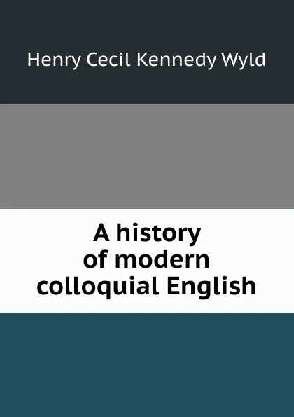 Обложка книги A history of modern colloquial English, Henry Cecil Kennedy Wyld