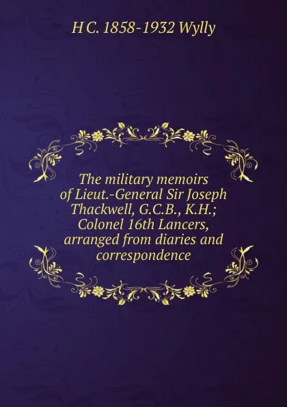 Обложка книги The military memoirs of Lieut.-General Sir Joseph Thackwell, G.C.B., K.H.; Colonel 16th Lancers, arranged from diaries and correspondence, H C. 1858-1932 Wylly