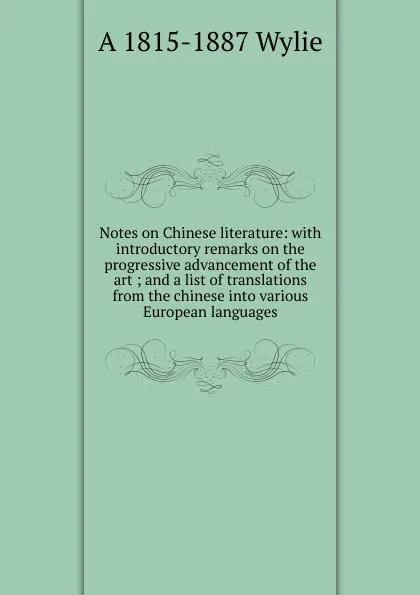 Обложка книги Notes on Chinese literature: with introductory remarks on the progressive advancement of the art ; and a list of translations from the chinese into various European languages, A 1815-1887 Wylie