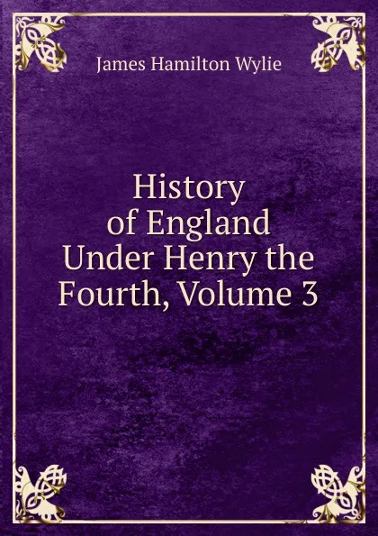 Обложка книги History of England Under Henry the Fourth, Volume 3, James Hamilton Wylie