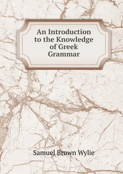 Обложка книги An Introduction to the Knowledge of Greek Grammar, Samuel Brown Wylie