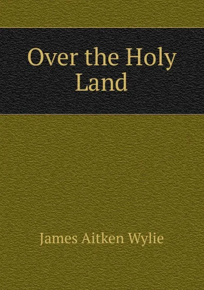 Обложка книги Over the Holy Land, James Aitken Wylie