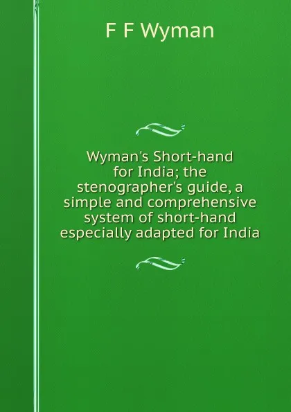 Обложка книги Wyman.s Short-hand for India; the stenographer.s guide, a simple and comprehensive system of short-hand especially adapted for India, F F Wyman