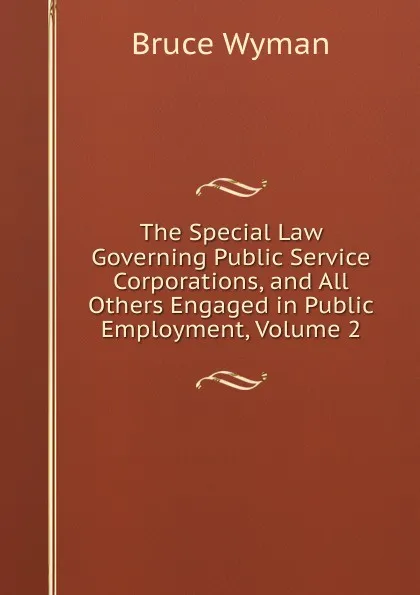 Обложка книги The Special Law Governing Public Service Corporations, and All Others Engaged in Public Employment, Volume 2, Bruce Wyman