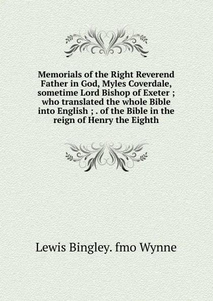 Обложка книги Memorials of the Right Reverend Father in God, Myles Coverdale, sometime Lord Bishop of Exeter ; who translated the whole Bible into English ; . of the Bible in the reign of Henry the Eighth, Lewis Bingley. fmo Wynne