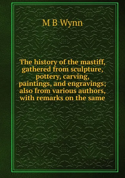 Обложка книги The history of the mastiff, gathered from sculpture, pottery, carving, paintings, and engravings; also from various authors, with remarks on the same, M B Wynn