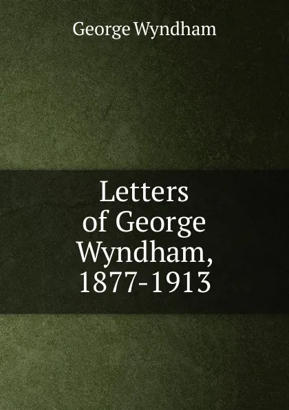 Обложка книги Letters of George Wyndham, 1877-1913, George Wyndham