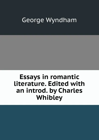 Обложка книги Essays in romantic literature. Edited with an introd. by Charles Whibley, George Wyndham