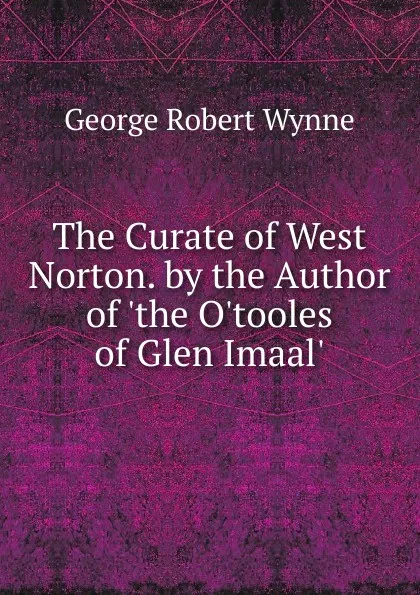 Обложка книги The Curate of West Norton. by the Author of .the O.tooles of Glen Imaal.., George Robert Wynne