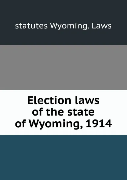 Обложка книги Election laws of the state of Wyoming, 1914, statutes Wyoming. Laws