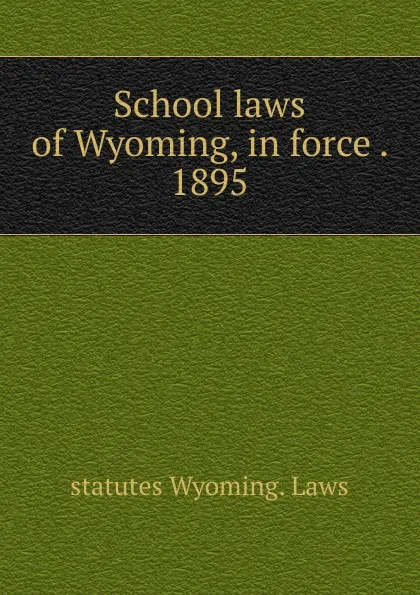 Обложка книги School laws of Wyoming, in force . 1895, statutes Wyoming. Laws