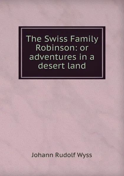 Обложка книги The Swiss Family Robinson: or adventures in a desert land, Johann Rudolf Wyss