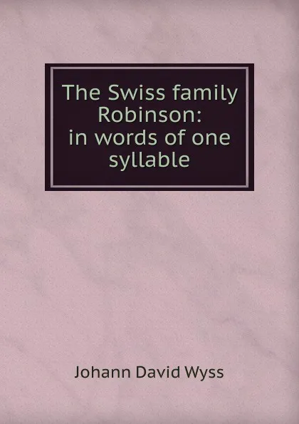 Обложка книги The Swiss family Robinson: in words of one syllable, Johann David Wyss