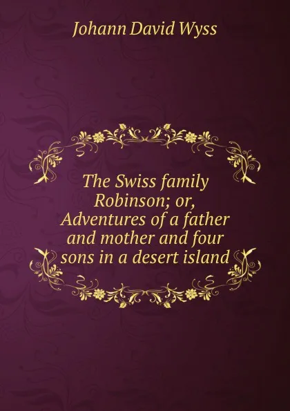 Обложка книги The Swiss family Robinson; or, Adventures of a father and mother and four sons in a desert island, Johann David Wyss