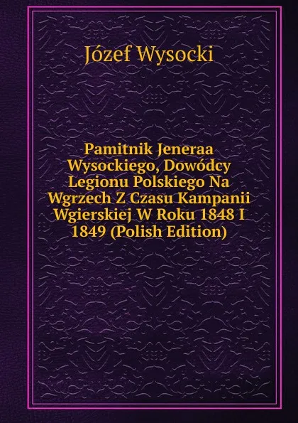 Обложка книги Pamitnik Jeneraa Wysockiego, Dowodcy Legionu Polskiego Na Wgrzech Z Czasu Kampanii Wgierskiej W Roku 1848 I 1849 (Polish Edition), Józef Wysocki