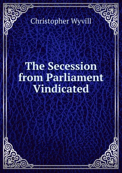 Обложка книги The Secession from Parliament Vindicated, Christopher Wyvill