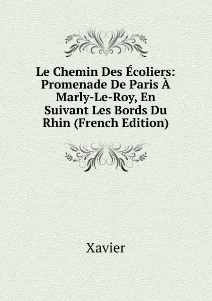 Обложка книги Le Chemin Des Ecoliers: Promenade De Paris A Marly-Le-Roy, En Suivant Les Bords Du Rhin (French Edition), Xavier