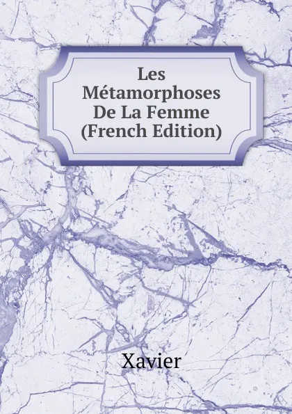 Обложка книги Les Metamorphoses De La Femme (French Edition), Xavier