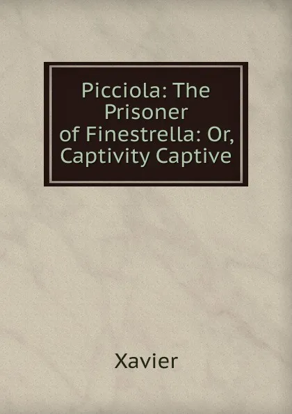 Обложка книги Picciola: The Prisoner of Finestrella: Or, Captivity Captive, Xavier