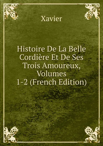 Обложка книги Histoire De La Belle Cordiere Et De Ses Trois Amoureux, Volumes 1-2 (French Edition), Xavier