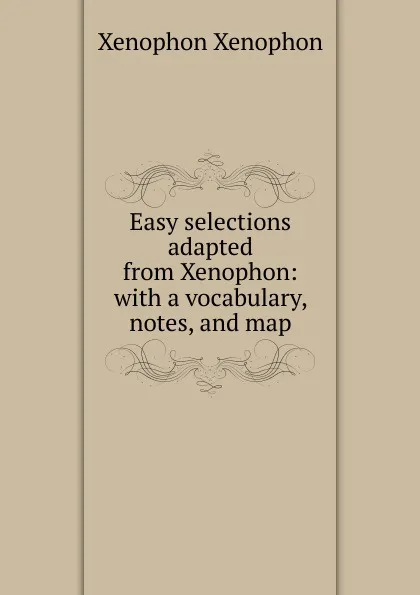 Обложка книги Easy selections adapted from Xenophon: with a vocabulary, notes, and map, Xenophon