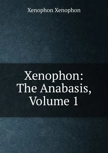 Обложка книги Xenophon: The Anabasis, Volume 1, Xenophon