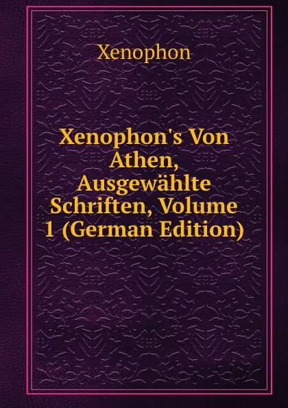 Обложка книги Xenophon.s Von Athen, Ausgewahlte Schriften, Volume 1 (German Edition), Xenophon