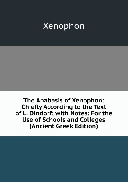 Обложка книги The Anabasis of Xenophon: Chiefly According to the Text of L. Dindorf; with Notes: For the Use of Schools and Colleges (Ancient Greek Edition), Xenophon