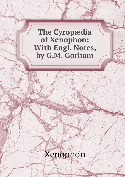 Обложка книги The Cyropaedia of Xenophon: With Engl. Notes, by G.M. Gorham, Xenophon