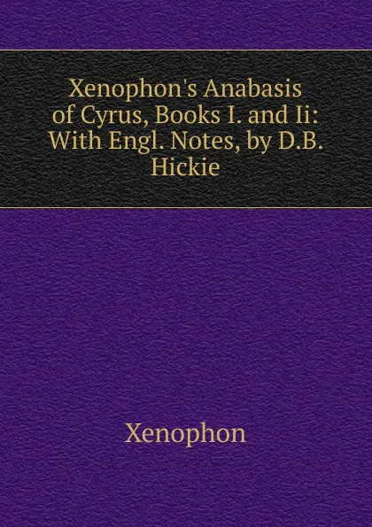 Обложка книги Xenophon.s Anabasis of Cyrus, Books I. and Ii: With Engl. Notes, by D.B. Hickie, Xenophon