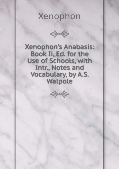 Обложка книги Xenophon.s Anabasis: Book Ii, Ed. for the Use of Schools, with Intr., Notes and Vocabulary, by A.S. Walpole, Xenophon