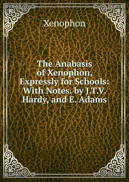 Обложка книги The Anabasis of Xenophon, Expressly for Schools: With Notes. by J.T.V. Hardy, and E. Adams, Xenophon