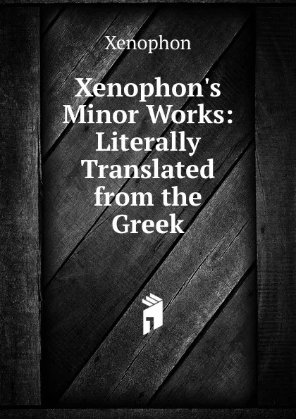 Обложка книги Xenophon.s Minor Works: Literally Translated from the Greek, Xenophon