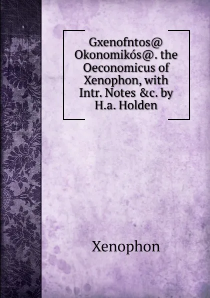 Обложка книги Gxenofntos. Okonomikos.. the Oeconomicus of Xenophon, with Intr. Notes .c. by H.a. Holden, Xenophon