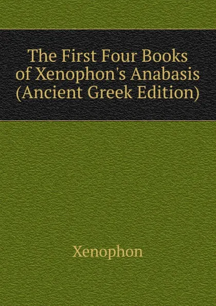 Обложка книги The First Four Books of Xenophon.s Anabasis (Ancient Greek Edition), Xenophon