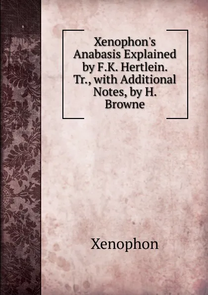 Обложка книги Xenophon.s Anabasis Explained by F.K. Hertlein. Tr., with Additional Notes, by H. Browne, Xenophon