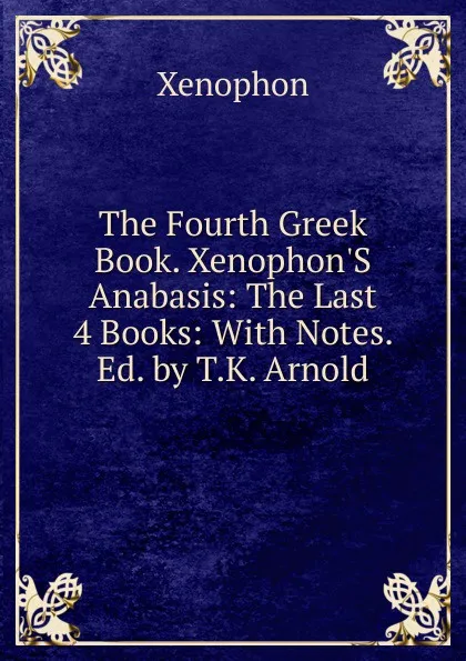 Обложка книги The Fourth Greek Book. Xenophon.S Anabasis: The Last 4 Books: With Notes. Ed. by T.K. Arnold, Xenophon