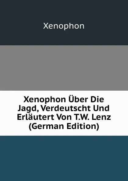 Обложка книги Xenophon Uber Die Jagd, Verdeutscht Und Erlautert Von T.W. Lenz (German Edition), Xenophon