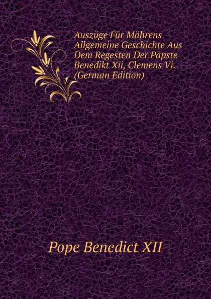 Обложка книги Auszuge Fur Mahrens Allgemeine Geschichte Aus Dem Regesten Der Papste Benedikt Xii, Clemens Vi. (German Edition), Pope Benedict XII