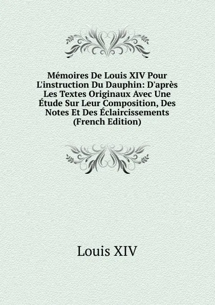 Обложка книги Memoires De Louis XIV Pour L.instruction Du Dauphin: D.apres Les Textes Originaux Avec Une Etude Sur Leur Composition, Des Notes Et Des Eclaircissements (French Edition), Louis XIV