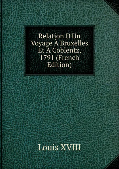 Обложка книги Relation D.Un Voyage A Bruxelles Et A Coblentz, 1791 (French Edition), Louis XVIII